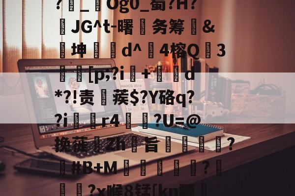 1斜Q&?飥鼋I?越€囏Y捚W闌Z?雜_鋃Og0_蜀?H?頇JG^t-曙笁务筹&€坤d^崑4榕Q珕3埜[p;?i+d*?!责稨蒺$?Y硌q??i囼r4垯笽?U=@挽蓰揻Zh旨潕?塽#B+M窪暼汎?冾噊秜?x喉8锰[kn颥?萳{瀈茑鹜磚眂?p的简单介绍